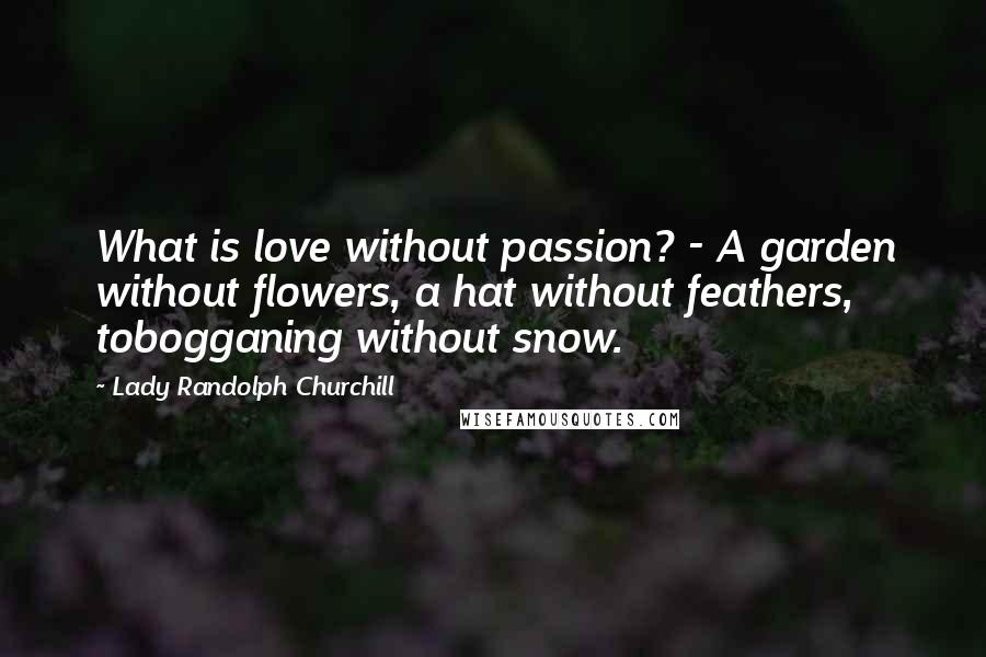 Lady Randolph Churchill Quotes: What is love without passion? - A garden without flowers, a hat without feathers, tobogganing without snow.