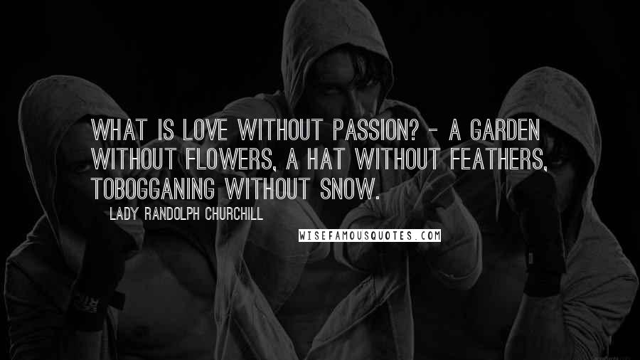 Lady Randolph Churchill Quotes: What is love without passion? - A garden without flowers, a hat without feathers, tobogganing without snow.