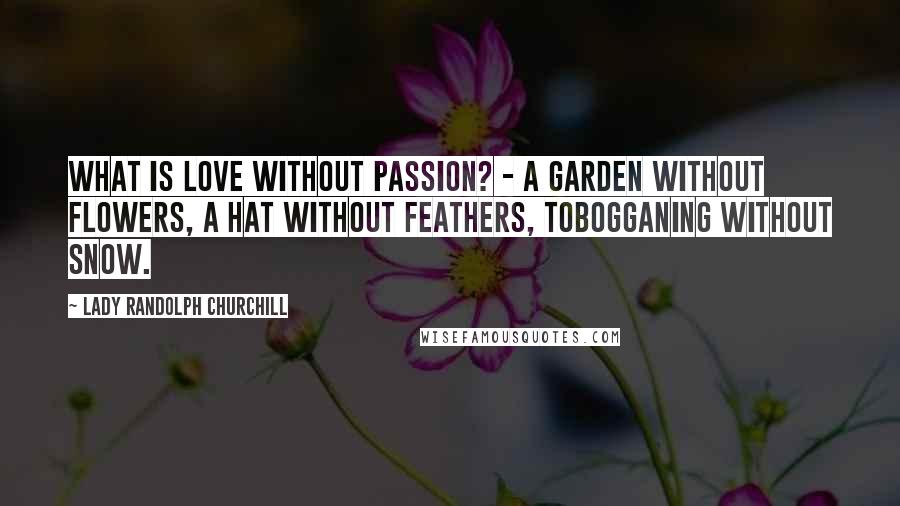 Lady Randolph Churchill Quotes: What is love without passion? - A garden without flowers, a hat without feathers, tobogganing without snow.