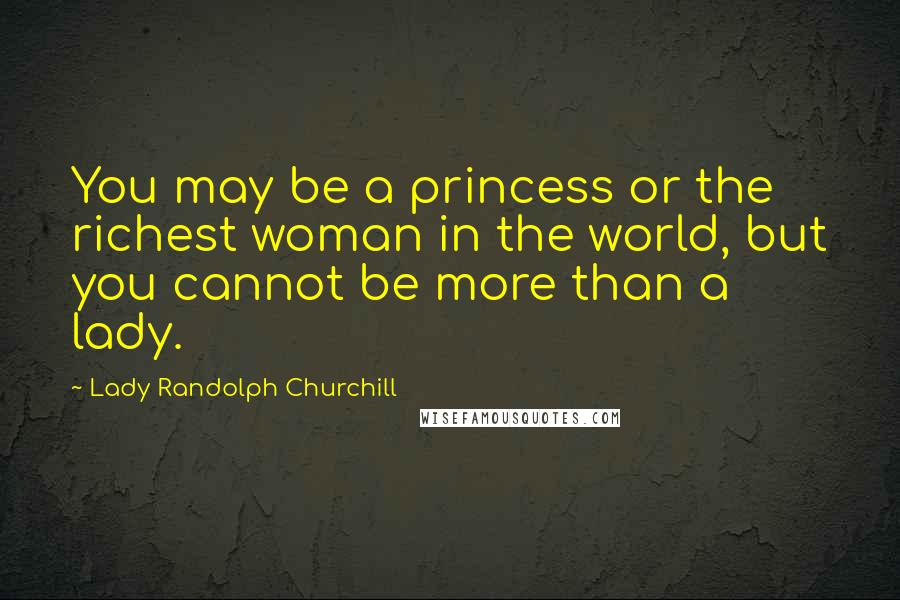 Lady Randolph Churchill Quotes: You may be a princess or the richest woman in the world, but you cannot be more than a lady.