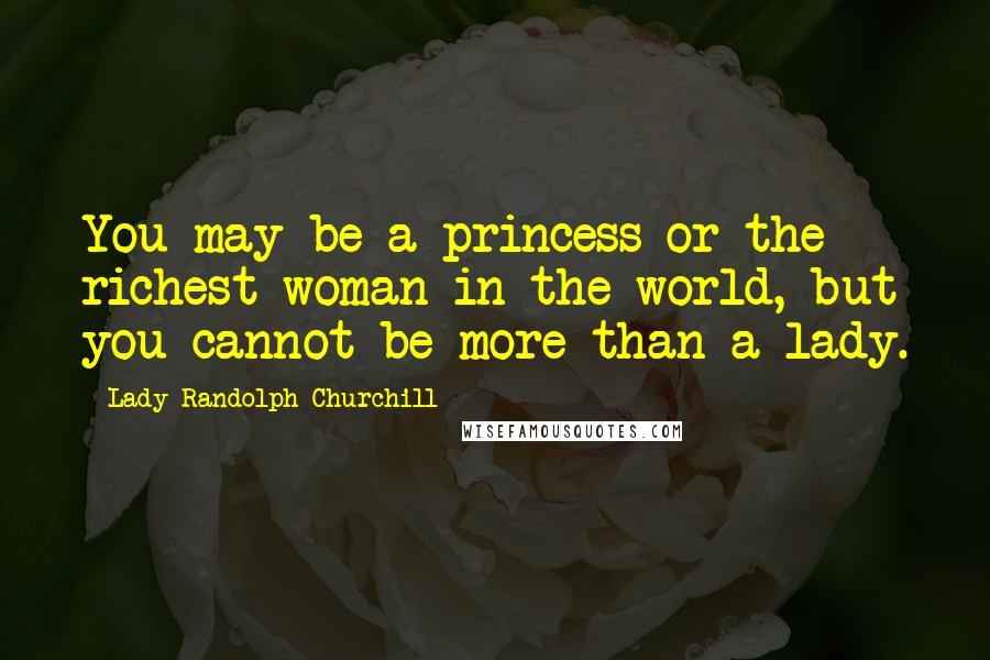 Lady Randolph Churchill Quotes: You may be a princess or the richest woman in the world, but you cannot be more than a lady.