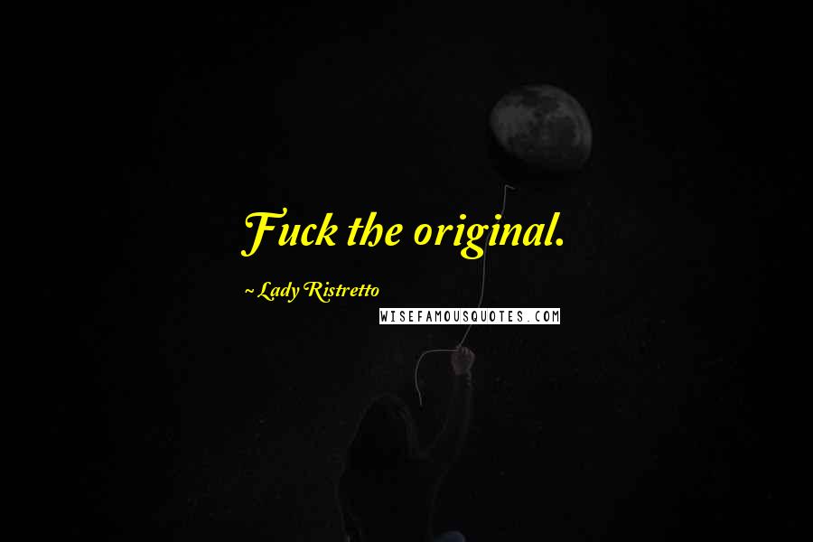 Lady Ristretto Quotes: Fuck the original.