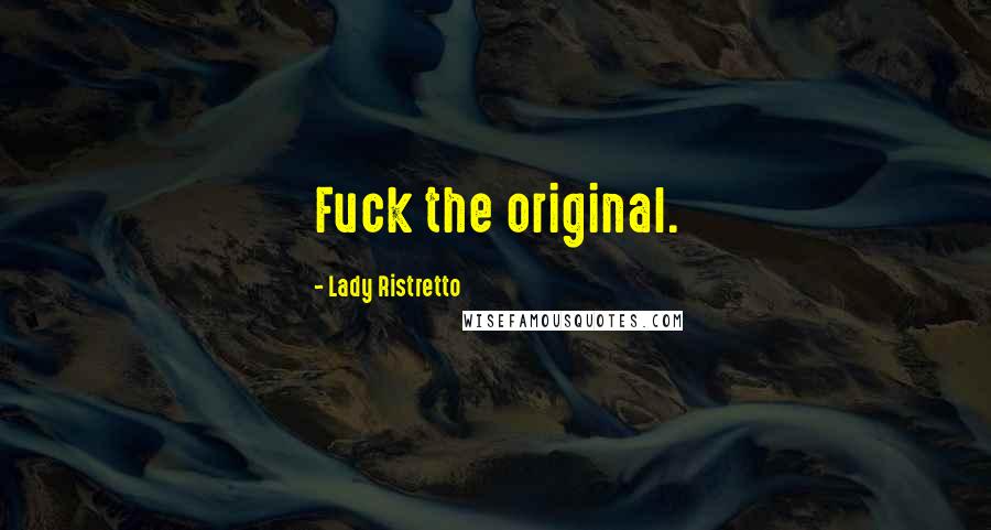 Lady Ristretto Quotes: Fuck the original.