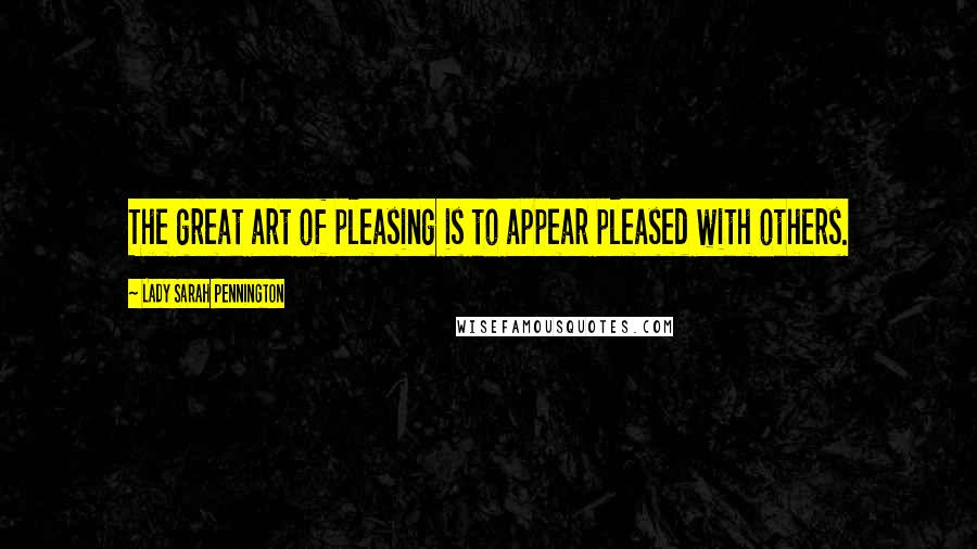 Lady Sarah Pennington Quotes: The great art of pleasing is to appear pleased with others.