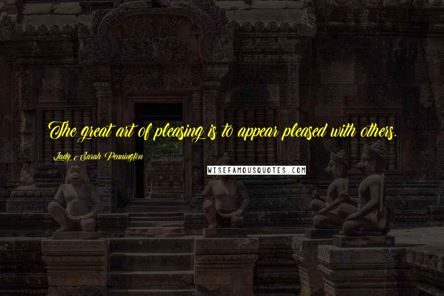 Lady Sarah Pennington Quotes: The great art of pleasing is to appear pleased with others.