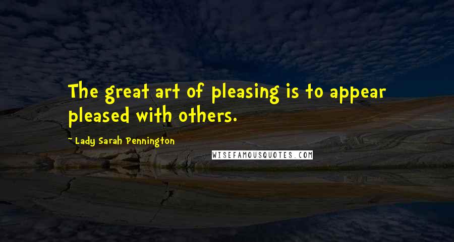 Lady Sarah Pennington Quotes: The great art of pleasing is to appear pleased with others.