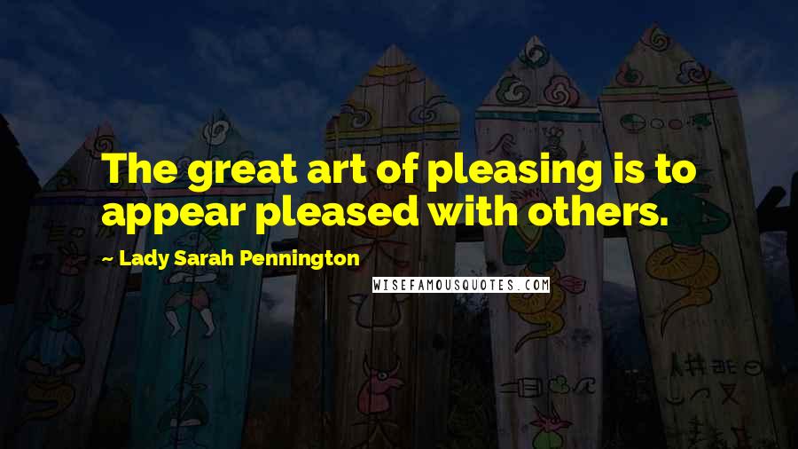 Lady Sarah Pennington Quotes: The great art of pleasing is to appear pleased with others.
