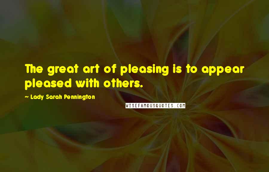 Lady Sarah Pennington Quotes: The great art of pleasing is to appear pleased with others.