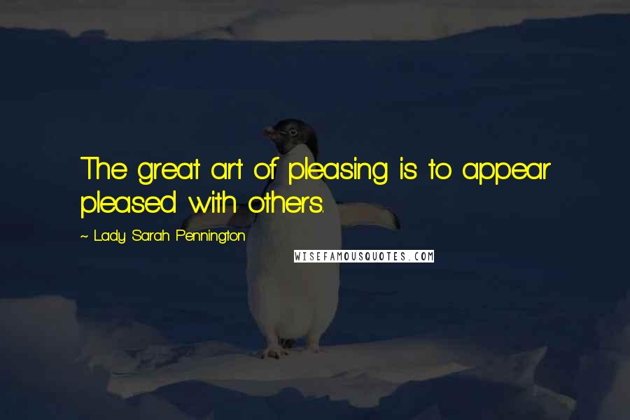 Lady Sarah Pennington Quotes: The great art of pleasing is to appear pleased with others.