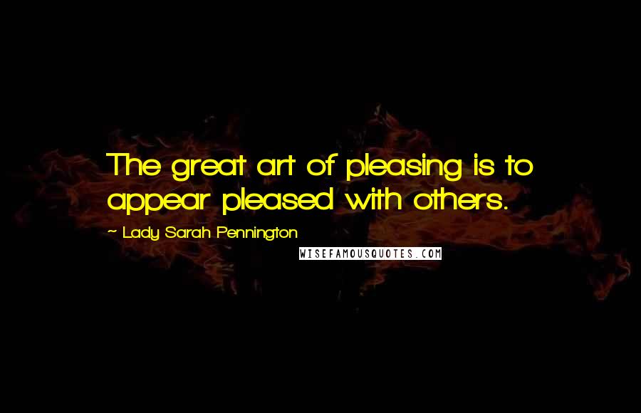 Lady Sarah Pennington Quotes: The great art of pleasing is to appear pleased with others.