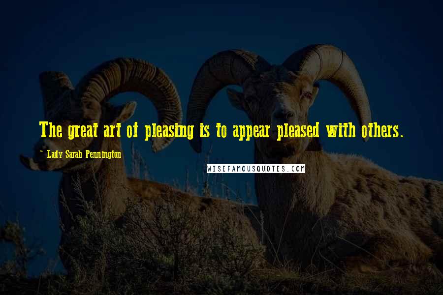 Lady Sarah Pennington Quotes: The great art of pleasing is to appear pleased with others.