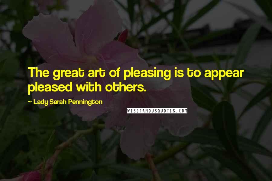Lady Sarah Pennington Quotes: The great art of pleasing is to appear pleased with others.