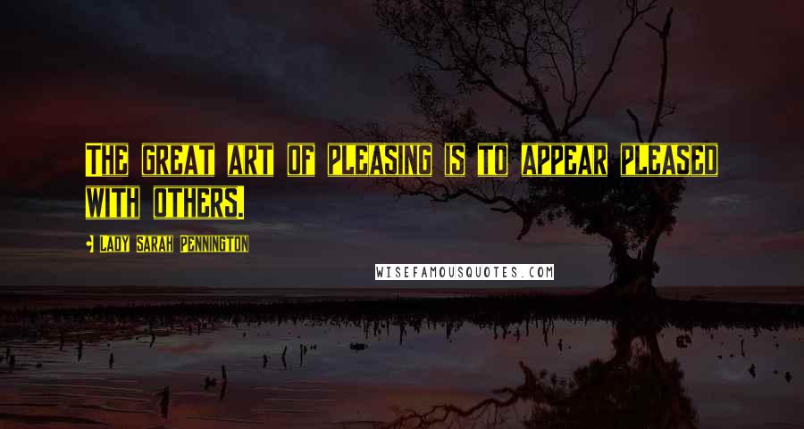 Lady Sarah Pennington Quotes: The great art of pleasing is to appear pleased with others.