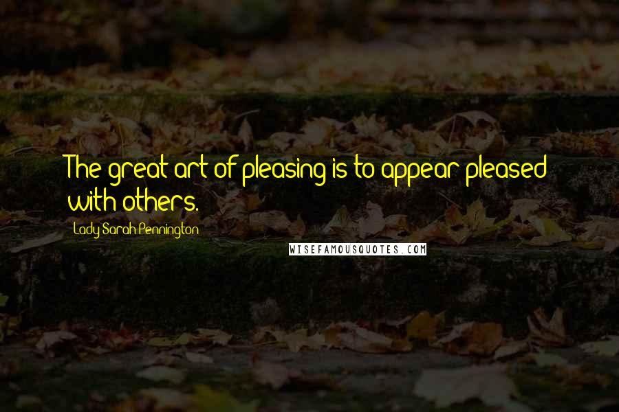Lady Sarah Pennington Quotes: The great art of pleasing is to appear pleased with others.