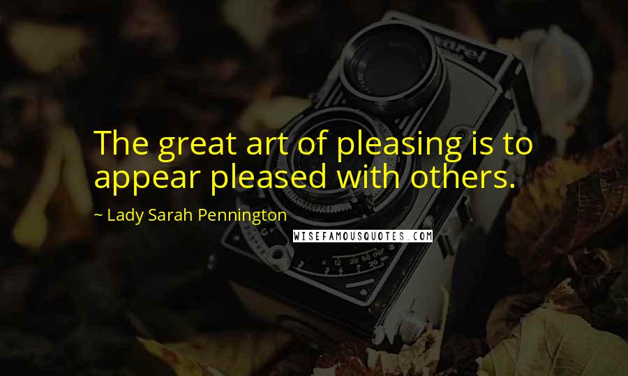 Lady Sarah Pennington Quotes: The great art of pleasing is to appear pleased with others.