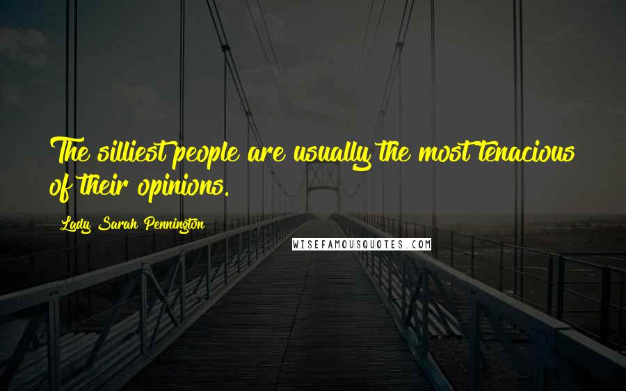 Lady Sarah Pennington Quotes: The silliest people are usually the most tenacious of their opinions.