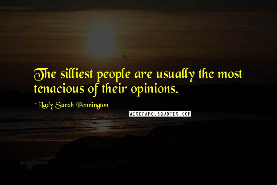 Lady Sarah Pennington Quotes: The silliest people are usually the most tenacious of their opinions.