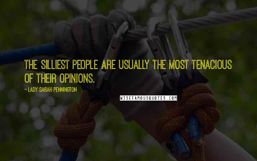 Lady Sarah Pennington Quotes: The silliest people are usually the most tenacious of their opinions.