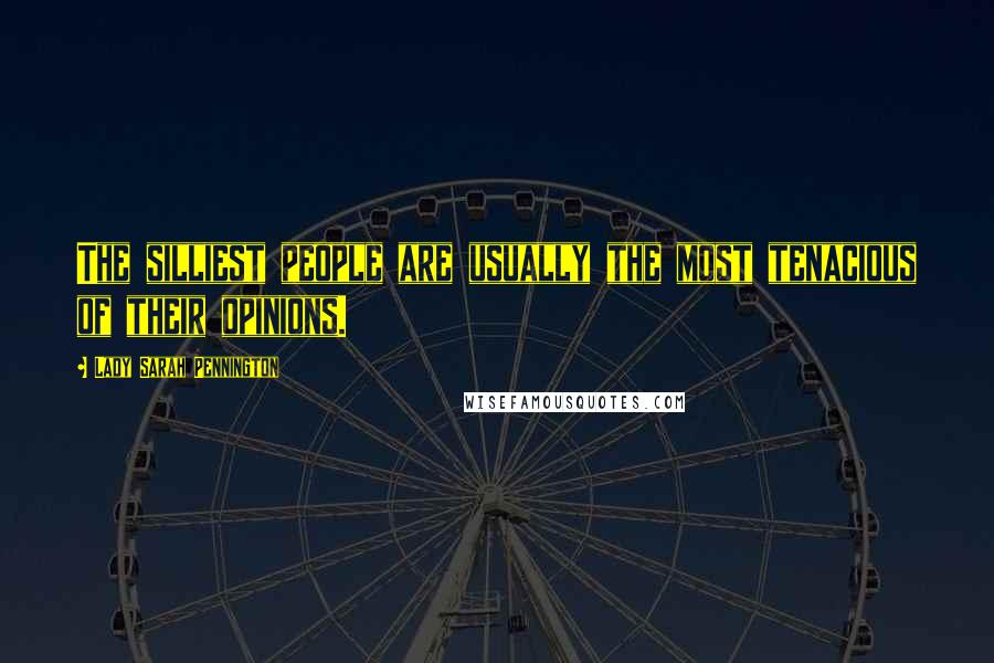 Lady Sarah Pennington Quotes: The silliest people are usually the most tenacious of their opinions.
