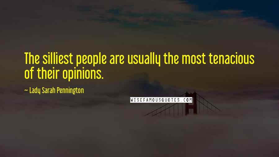 Lady Sarah Pennington Quotes: The silliest people are usually the most tenacious of their opinions.