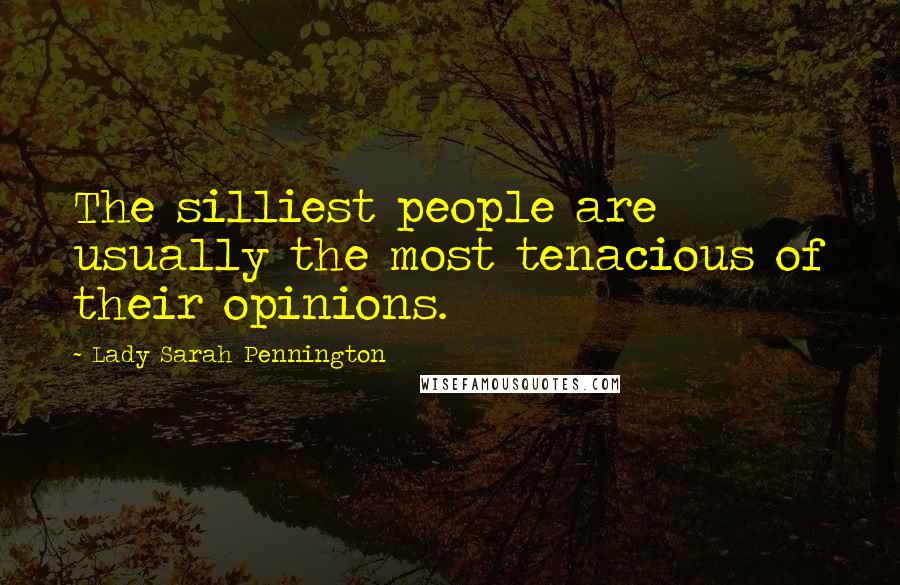 Lady Sarah Pennington Quotes: The silliest people are usually the most tenacious of their opinions.