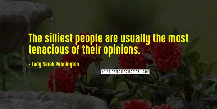 Lady Sarah Pennington Quotes: The silliest people are usually the most tenacious of their opinions.