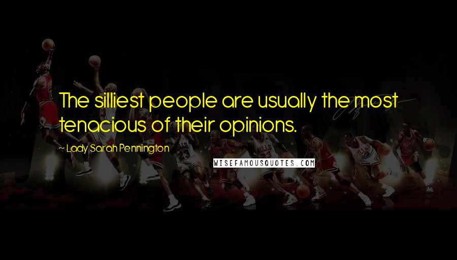 Lady Sarah Pennington Quotes: The silliest people are usually the most tenacious of their opinions.