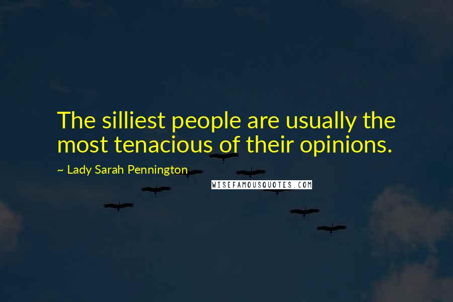 Lady Sarah Pennington Quotes: The silliest people are usually the most tenacious of their opinions.