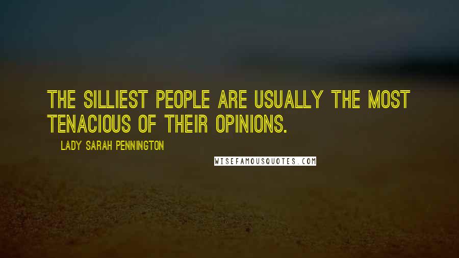 Lady Sarah Pennington Quotes: The silliest people are usually the most tenacious of their opinions.