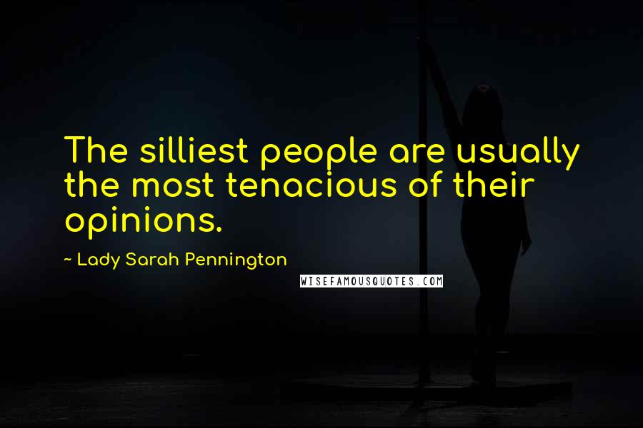 Lady Sarah Pennington Quotes: The silliest people are usually the most tenacious of their opinions.