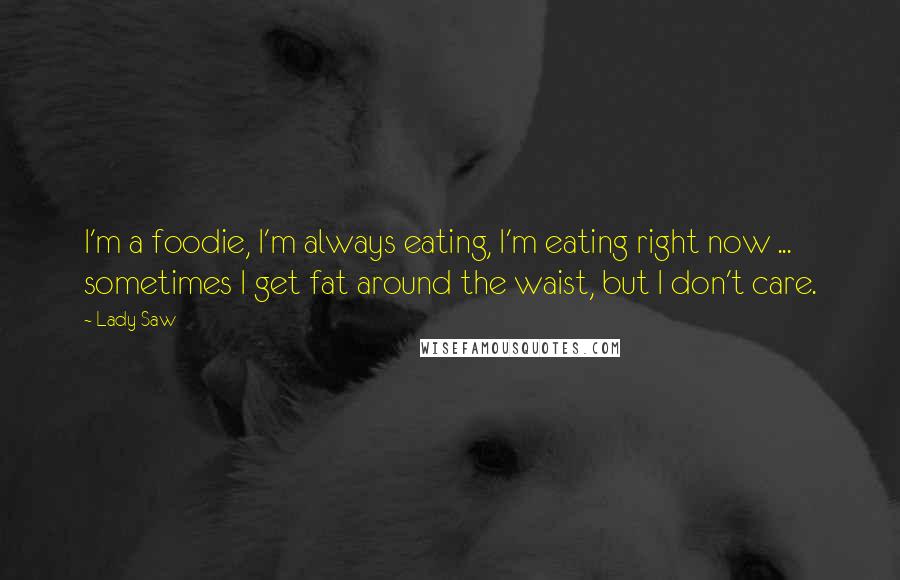 Lady Saw Quotes: I'm a foodie, I'm always eating, I'm eating right now ... sometimes I get fat around the waist, but I don't care.