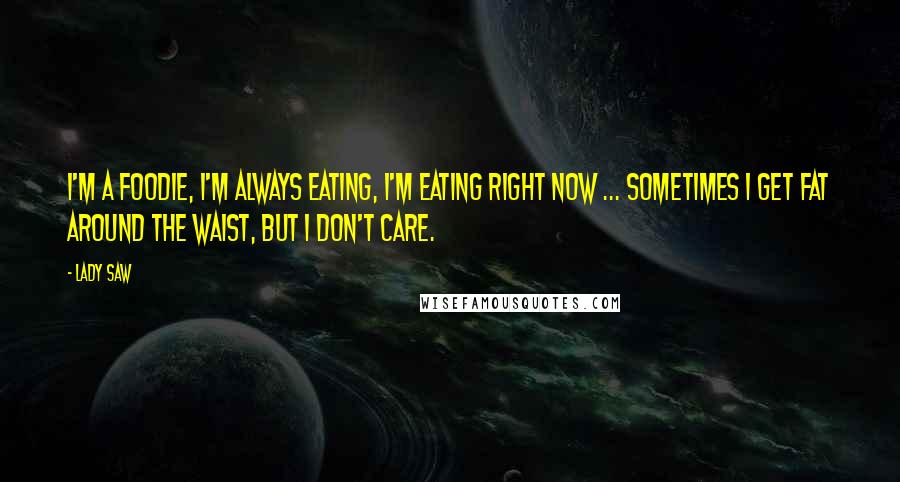 Lady Saw Quotes: I'm a foodie, I'm always eating, I'm eating right now ... sometimes I get fat around the waist, but I don't care.