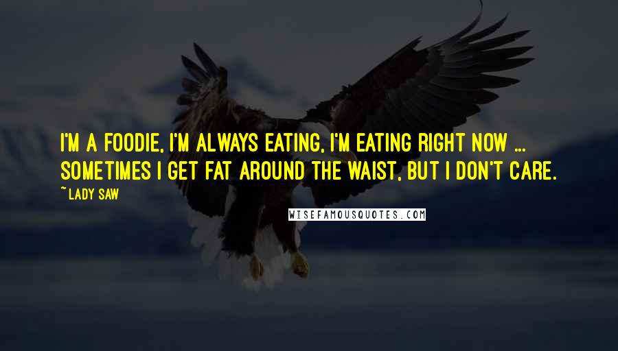 Lady Saw Quotes: I'm a foodie, I'm always eating, I'm eating right now ... sometimes I get fat around the waist, but I don't care.