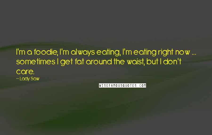 Lady Saw Quotes: I'm a foodie, I'm always eating, I'm eating right now ... sometimes I get fat around the waist, but I don't care.