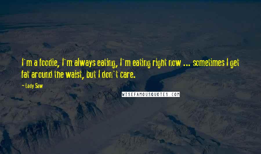 Lady Saw Quotes: I'm a foodie, I'm always eating, I'm eating right now ... sometimes I get fat around the waist, but I don't care.