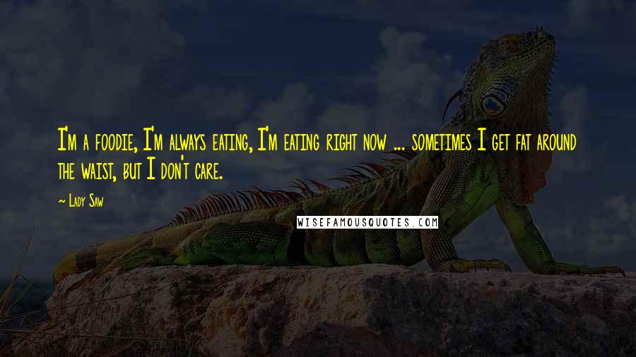 Lady Saw Quotes: I'm a foodie, I'm always eating, I'm eating right now ... sometimes I get fat around the waist, but I don't care.