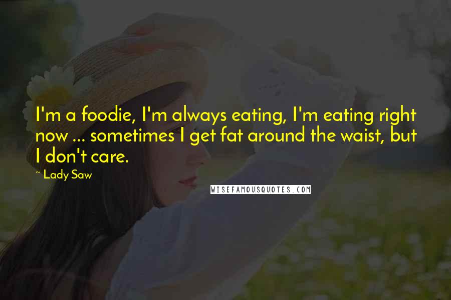 Lady Saw Quotes: I'm a foodie, I'm always eating, I'm eating right now ... sometimes I get fat around the waist, but I don't care.