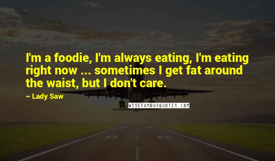 Lady Saw Quotes: I'm a foodie, I'm always eating, I'm eating right now ... sometimes I get fat around the waist, but I don't care.