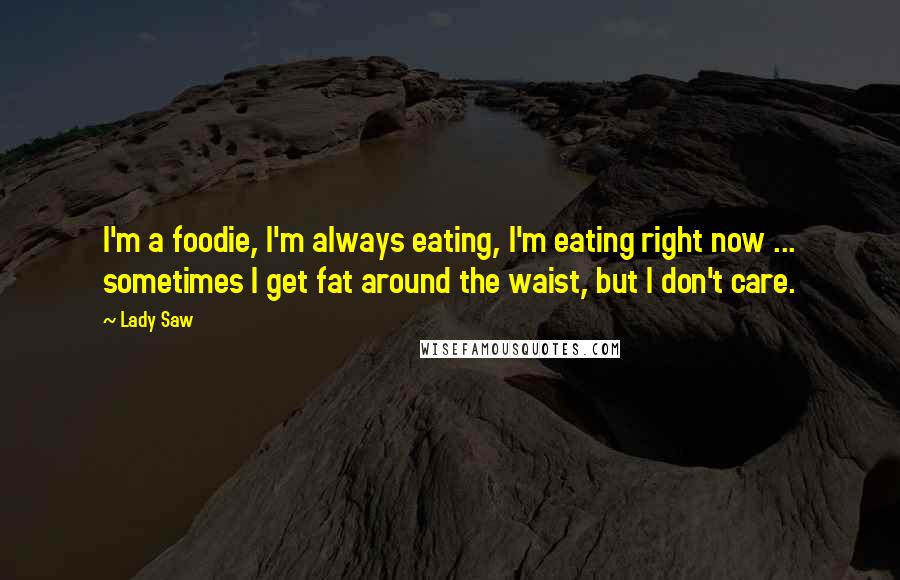 Lady Saw Quotes: I'm a foodie, I'm always eating, I'm eating right now ... sometimes I get fat around the waist, but I don't care.