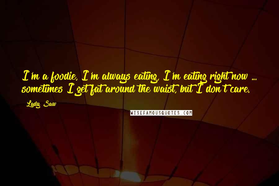 Lady Saw Quotes: I'm a foodie, I'm always eating, I'm eating right now ... sometimes I get fat around the waist, but I don't care.