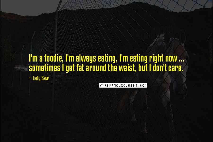 Lady Saw Quotes: I'm a foodie, I'm always eating, I'm eating right now ... sometimes I get fat around the waist, but I don't care.