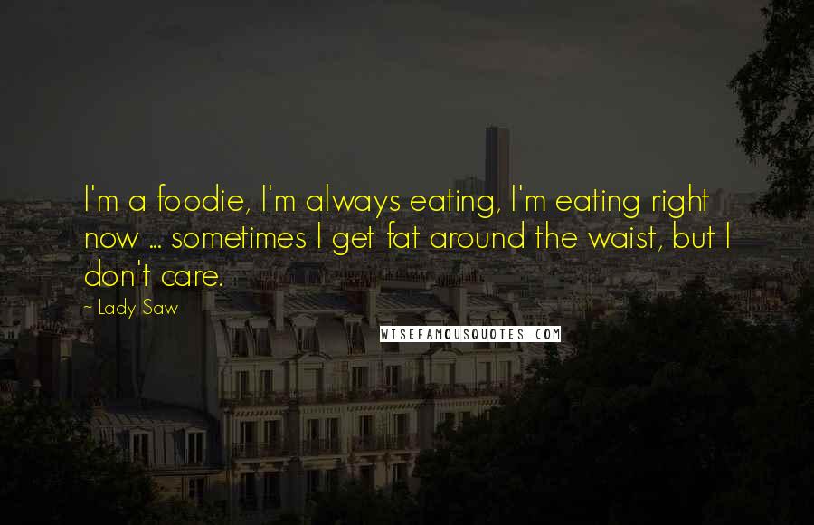 Lady Saw Quotes: I'm a foodie, I'm always eating, I'm eating right now ... sometimes I get fat around the waist, but I don't care.