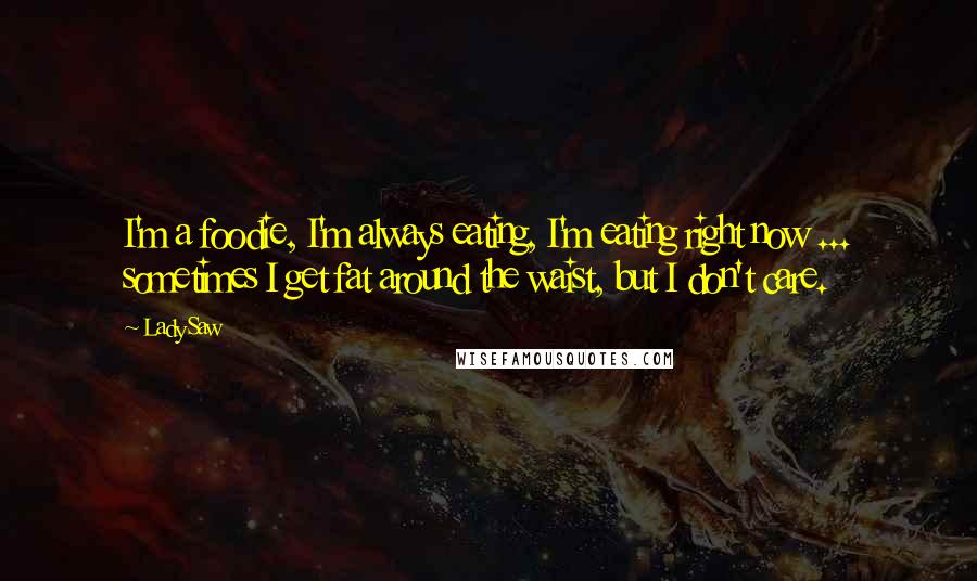 Lady Saw Quotes: I'm a foodie, I'm always eating, I'm eating right now ... sometimes I get fat around the waist, but I don't care.