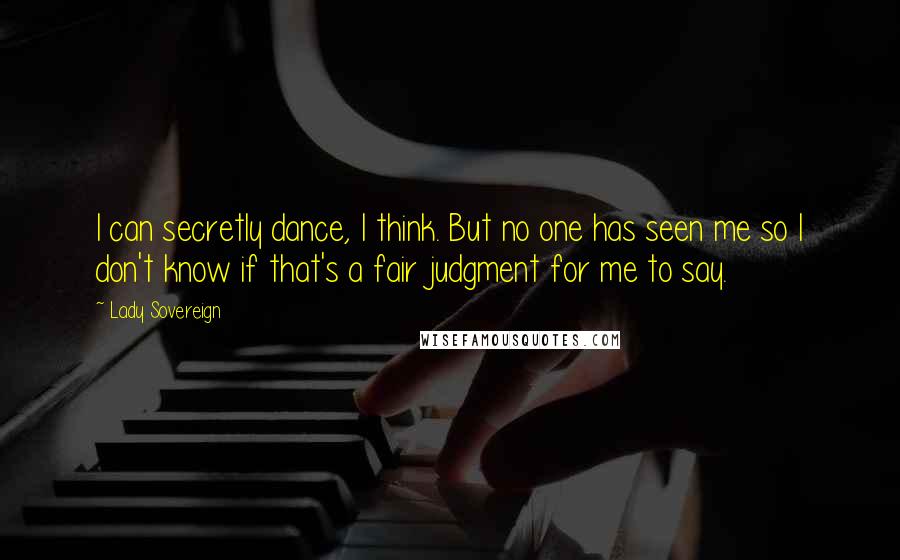 Lady Sovereign Quotes: I can secretly dance, I think. But no one has seen me so I don't know if that's a fair judgment for me to say.