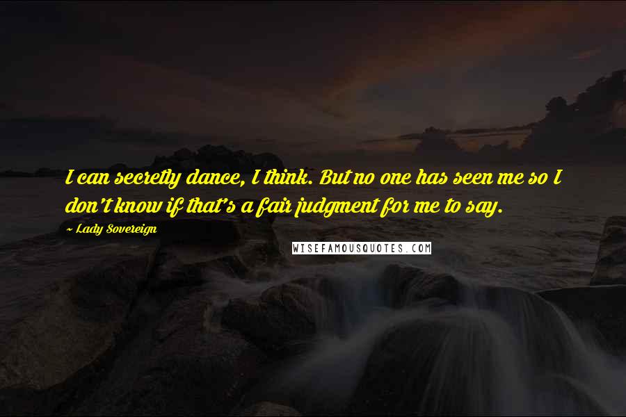 Lady Sovereign Quotes: I can secretly dance, I think. But no one has seen me so I don't know if that's a fair judgment for me to say.