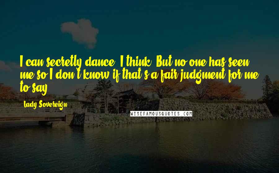 Lady Sovereign Quotes: I can secretly dance, I think. But no one has seen me so I don't know if that's a fair judgment for me to say.