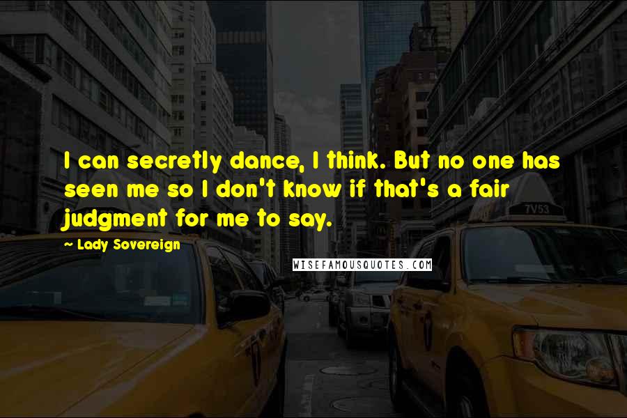 Lady Sovereign Quotes: I can secretly dance, I think. But no one has seen me so I don't know if that's a fair judgment for me to say.