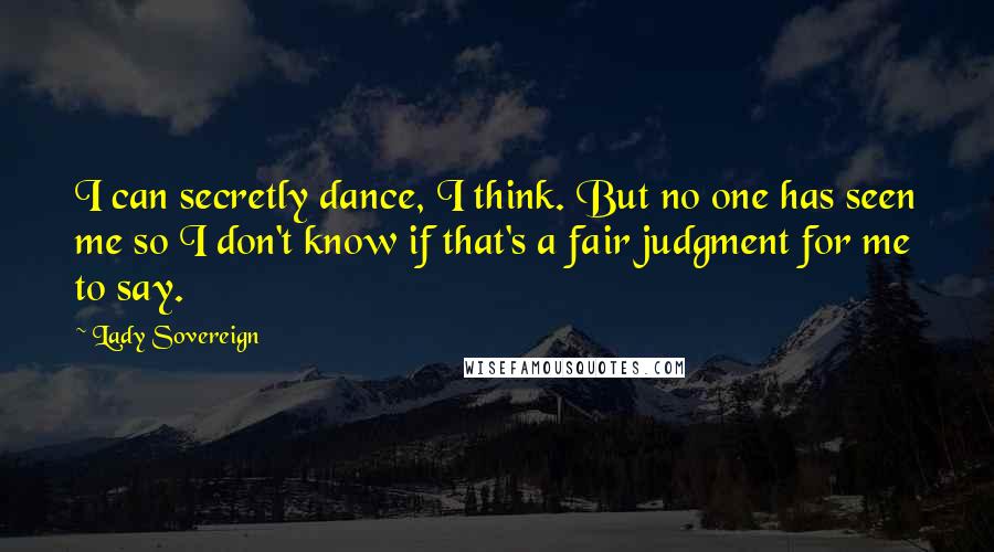 Lady Sovereign Quotes: I can secretly dance, I think. But no one has seen me so I don't know if that's a fair judgment for me to say.
