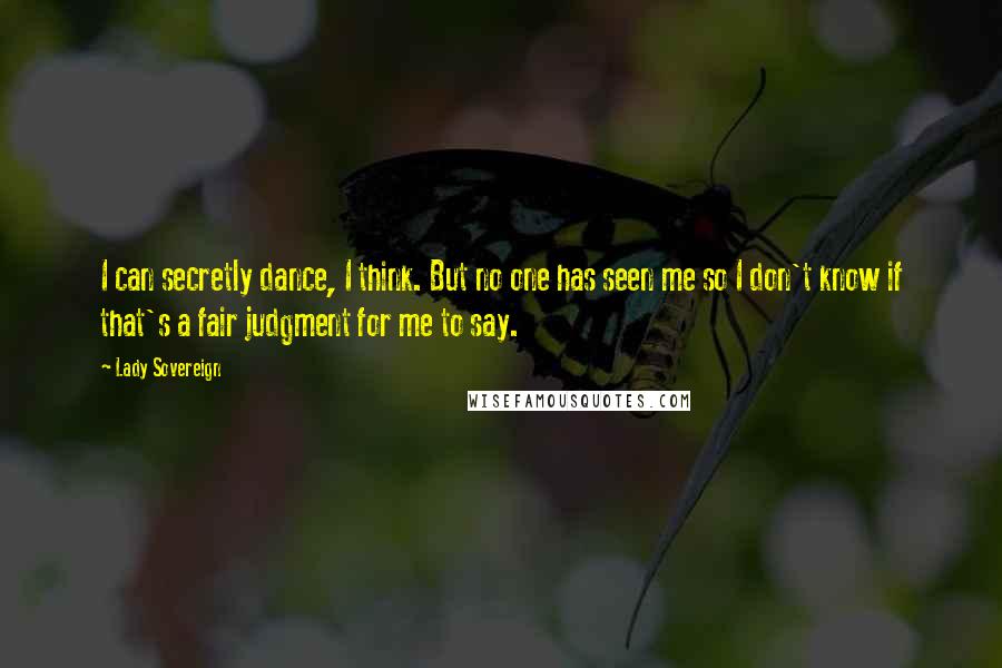 Lady Sovereign Quotes: I can secretly dance, I think. But no one has seen me so I don't know if that's a fair judgment for me to say.