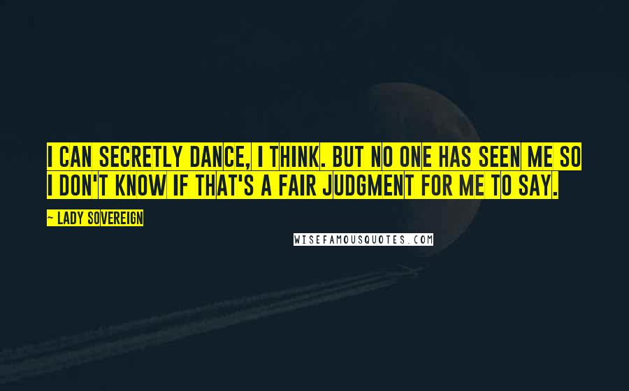 Lady Sovereign Quotes: I can secretly dance, I think. But no one has seen me so I don't know if that's a fair judgment for me to say.